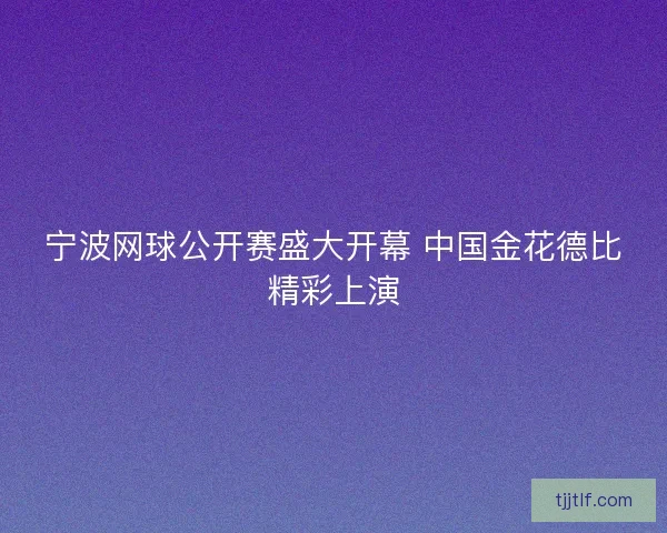 宁波网球公开赛盛大开幕 中国金花德比精彩上演 宁波网球公开赛盛大开幕 中国金花德比精彩上演