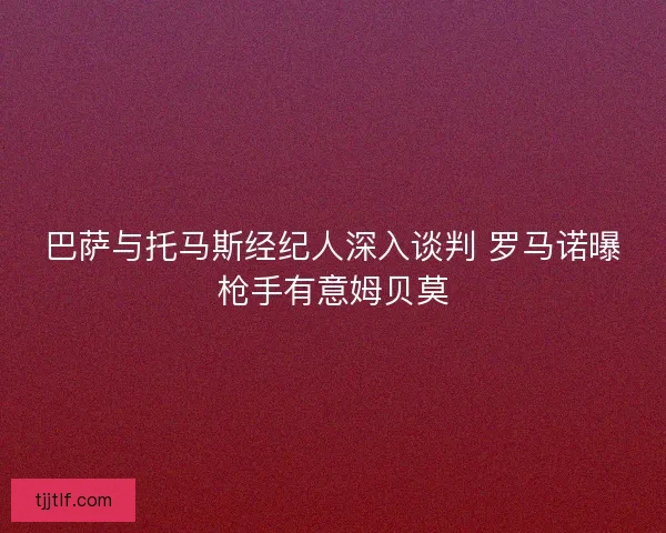 巴萨与托马斯经纪人深入谈判 罗马诺曝枪手有意姆贝莫