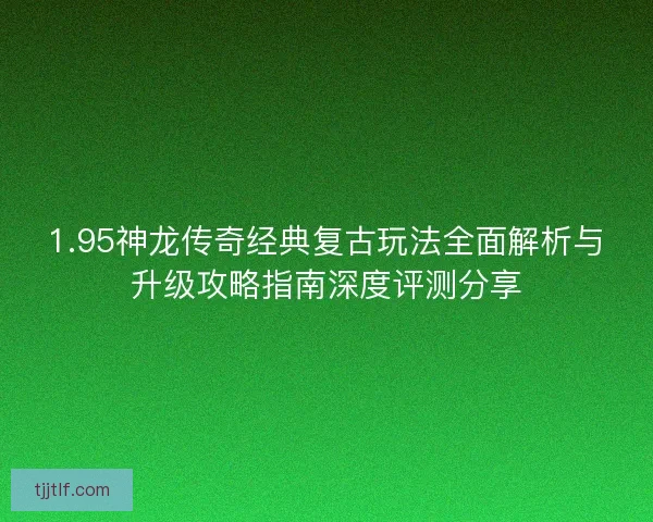 1.95神龙传奇经典复古玩法全面解析与升级攻略指南深度评测分享 1.95神龙传奇经典复古玩法全面解析与升级攻略指南深度评测分享