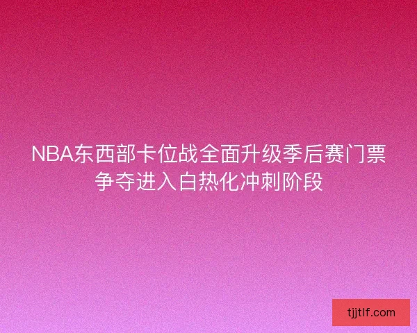 NBA东西部卡位战全面升级季后赛门票争夺进入白热化冲刺阶段 NBA东西部卡位战全面升级季后赛门票争夺进入白热化冲刺阶段