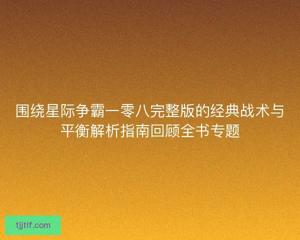 围绕星际争霸一零八完整版的经典战术与平衡解析指南回顾全书专题
