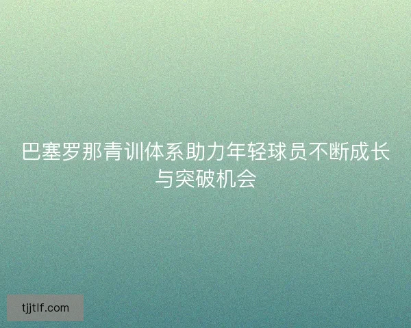 巴塞罗那青训体系助力年轻球员不断成长与突破机会