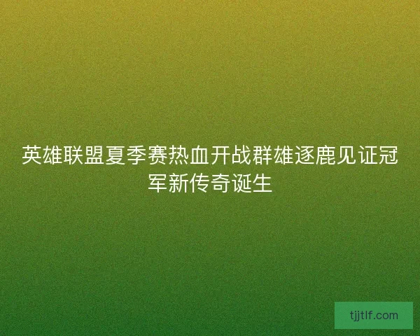 英雄联盟夏季赛热血开战群雄逐鹿见证冠军新传奇诞生