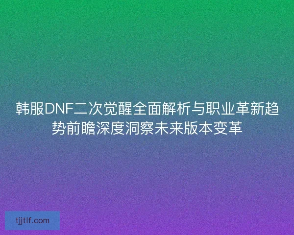 韩服DNF二次觉醒全面解析与职业革新趋势前瞻深度洞察未来版本变革